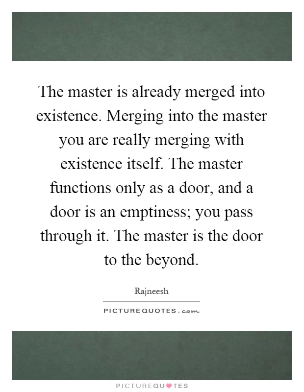 The master is already merged into existence. Merging into the master you are really merging with existence itself. The master functions only as a door, and a door is an emptiness; you pass through it. The master is the door to the beyond Picture Quote #1