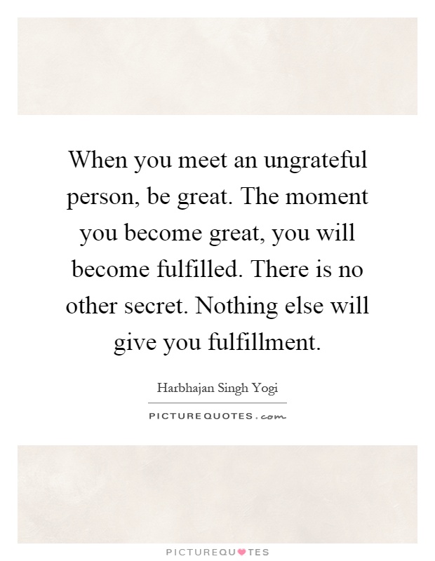 When you meet an ungrateful person, be great. The moment you become great, you will become fulfilled. There is no other secret. Nothing else will give you fulfillment Picture Quote #1