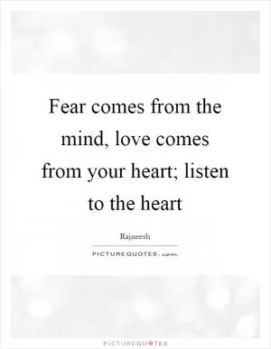 Fear comes from the mind, love comes from your heart; listen to the heart Picture Quote #1