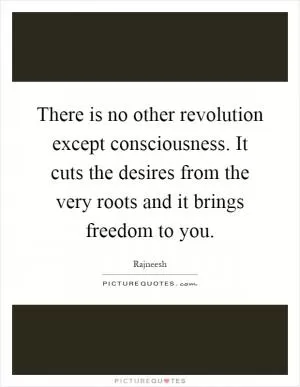 There is no other revolution except consciousness. It cuts the desires from the very roots and it brings freedom to you Picture Quote #1