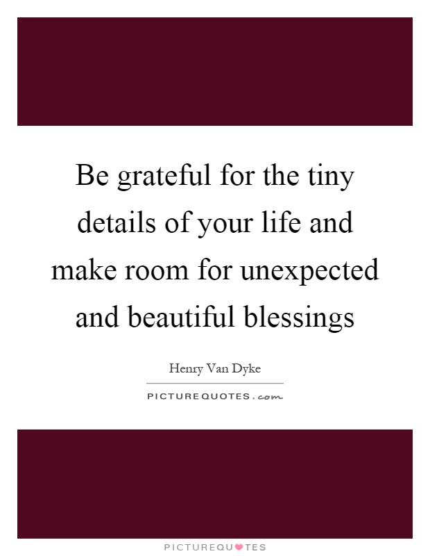 Be grateful for the tiny details of your life and make room for unexpected and beautiful blessings Picture Quote #1