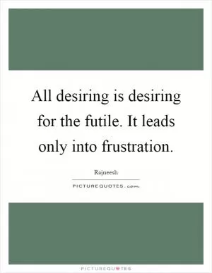 All desiring is desiring for the futile. It leads only into frustration Picture Quote #1