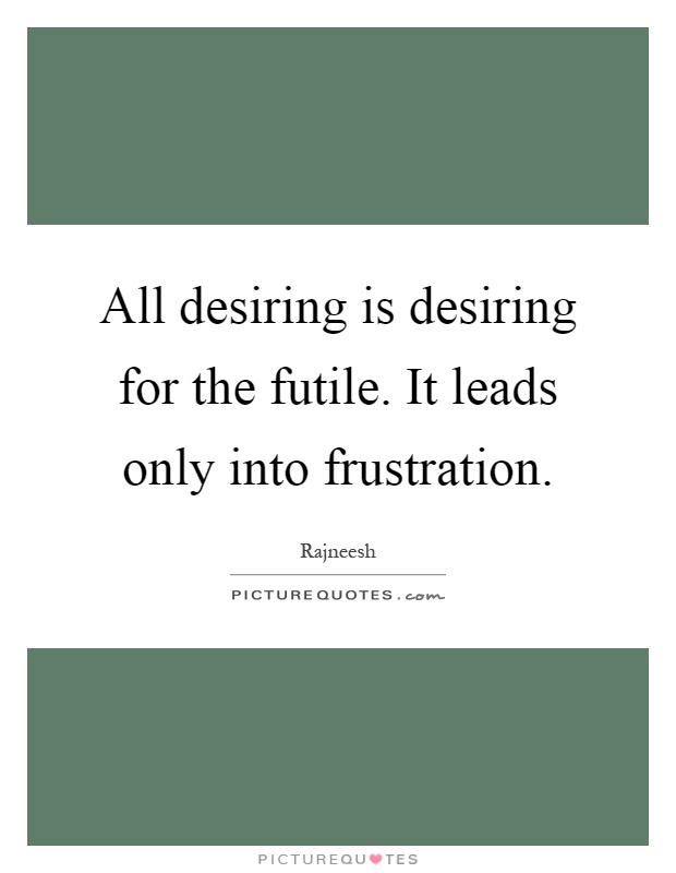 All desiring is desiring for the futile. It leads only into frustration Picture Quote #1