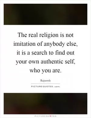 The real religion is not imitation of anybody else, it is a search to find out your own authentic self, who you are Picture Quote #1