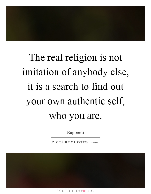 The real religion is not imitation of anybody else, it is a search to find out your own authentic self, who you are Picture Quote #1