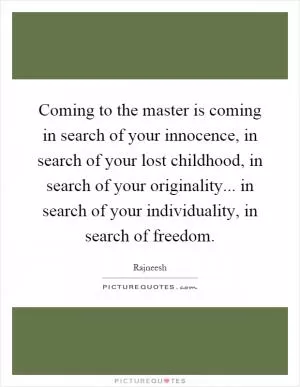Coming to the master is coming in search of your innocence, in search of your lost childhood, in search of your originality... in search of your individuality, in search of freedom Picture Quote #1