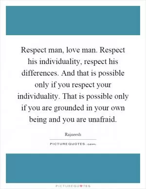 Respect man, love man. Respect his individuality, respect his differences. And that is possible only if you respect your individuality. That is possible only if you are grounded in your own being and you are unafraid Picture Quote #1
