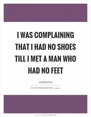 I was complaining that I had no shoes till I met a man who had no feet Picture Quote #1