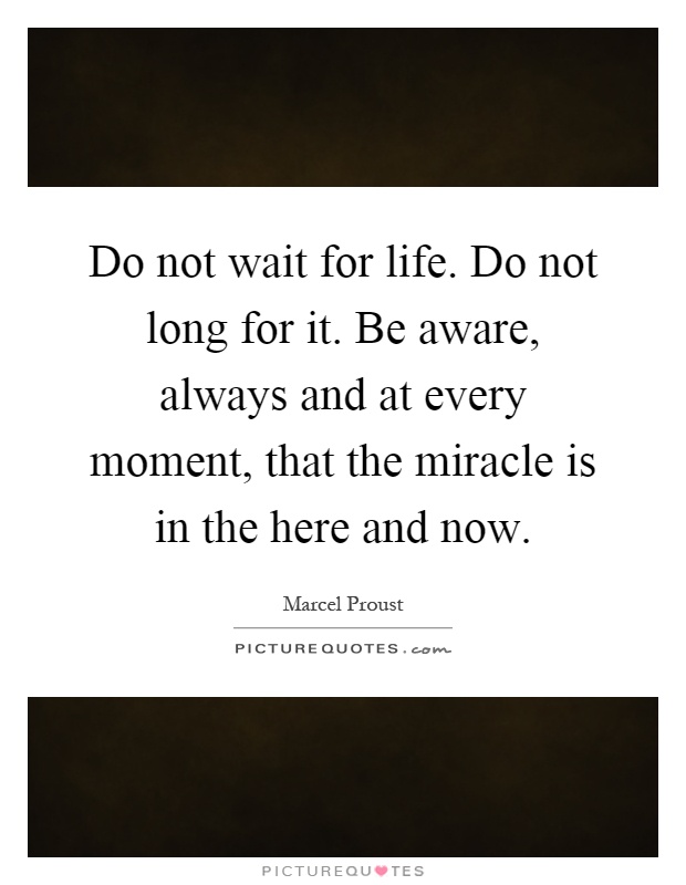 Do not wait for life. Do not long for it. Be aware, always and at every moment, that the miracle is in the here and now Picture Quote #1