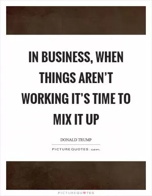In business, when things aren’t working it’s time to mix it up Picture Quote #1