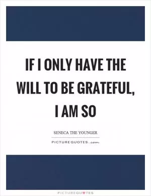 If I only have the will to be grateful, I am so Picture Quote #1