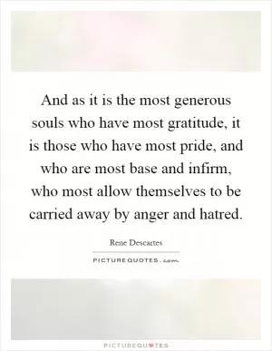 And as it is the most generous souls who have most gratitude, it is those who have most pride, and who are most base and infirm, who most allow themselves to be carried away by anger and hatred Picture Quote #1