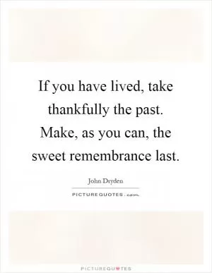 If you have lived, take thankfully the past. Make, as you can, the sweet remembrance last Picture Quote #1