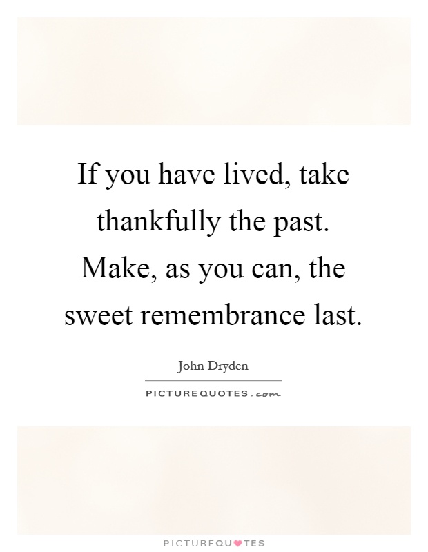 If you have lived, take thankfully the past. Make, as you can, the sweet remembrance last Picture Quote #1