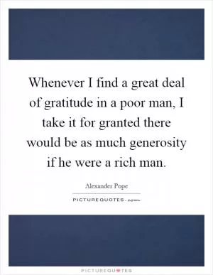 Whenever I find a great deal of gratitude in a poor man, I take it for granted there would be as much generosity if he were a rich man Picture Quote #1