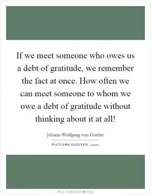 If we meet someone who owes us a debt of gratitude, we remember the fact at once. How often we can meet someone to whom we owe a debt of gratitude without thinking about it at all! Picture Quote #1