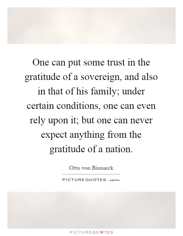 One can put some trust in the gratitude of a sovereign, and also in that of his family; under certain conditions, one can even rely upon it; but one can never expect anything from the gratitude of a nation Picture Quote #1