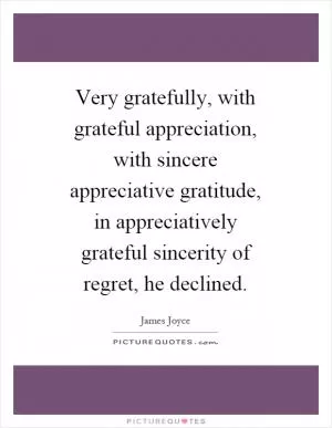 Very gratefully, with grateful appreciation, with sincere appreciative gratitude, in appreciatively grateful sincerity of regret, he declined Picture Quote #1