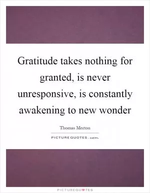 Gratitude takes nothing for granted, is never unresponsive, is constantly awakening to new wonder Picture Quote #1
