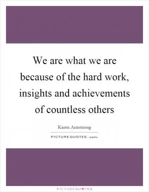 We are what we are because of the hard work, insights and achievements of countless others Picture Quote #1