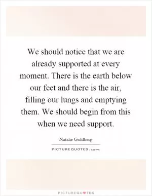 We should notice that we are already supported at every moment. There is the earth below our feet and there is the air, filling our lungs and emptying them. We should begin from this when we need support Picture Quote #1