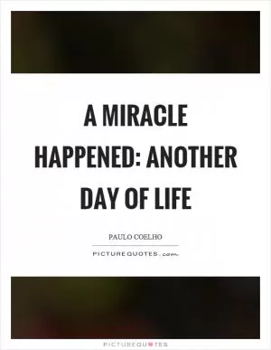 A miracle happened: another day of life Picture Quote #1