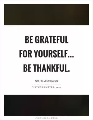 Be grateful for yourself... be thankful Picture Quote #1