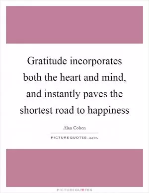 Gratitude incorporates both the heart and mind, and instantly paves the shortest road to happiness Picture Quote #1