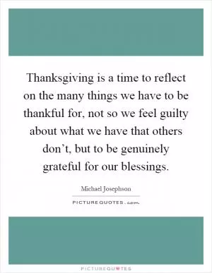 Thanksgiving is a time to reflect on the many things we have to be thankful for, not so we feel guilty about what we have that others don’t, but to be genuinely grateful for our blessings Picture Quote #1