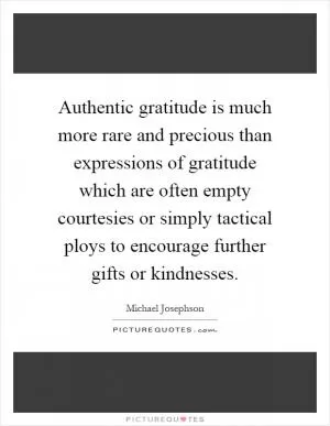 Authentic gratitude is much more rare and precious than expressions of gratitude which are often empty courtesies or simply tactical ploys to encourage further gifts or kindnesses Picture Quote #1