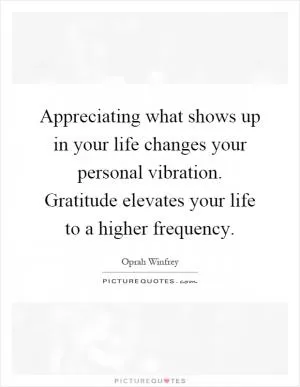 Appreciating what shows up in your life changes your personal vibration. Gratitude elevates your life to a higher frequency Picture Quote #1