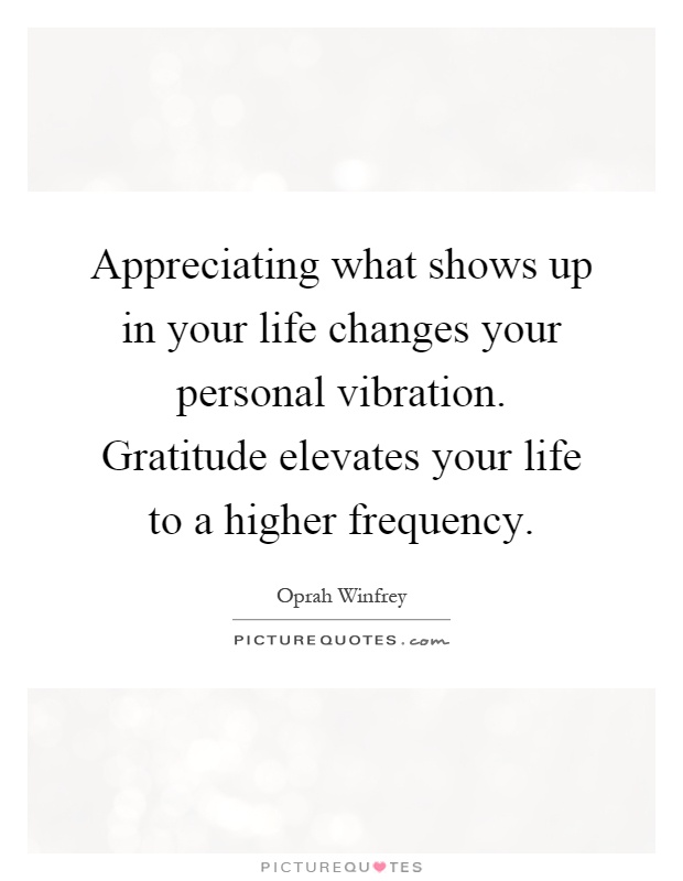 Appreciating what shows up in your life changes your personal vibration. Gratitude elevates your life to a higher frequency Picture Quote #1