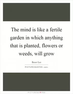 The mind is like a fertile garden in which anything that is planted, flowers or weeds, will grow Picture Quote #1