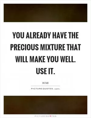 You already have the precious mixture that will make you well. Use it Picture Quote #1