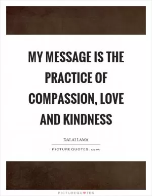 My message is the practice of compassion, love and kindness Picture Quote #1
