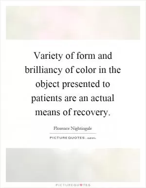 Variety of form and brilliancy of color in the object presented to patients are an actual means of recovery Picture Quote #1