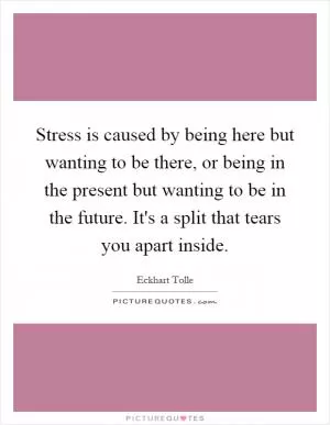 Stress is caused by being here but wanting to be there, or being in the present but wanting to be in the future. It's a split that tears you apart inside Picture Quote #1