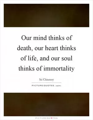 Our mind thinks of death, our heart thinks of life, and our soul thinks of immortality Picture Quote #1