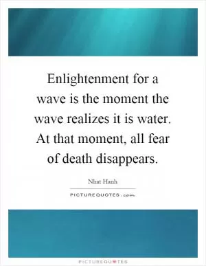 Enlightenment for a wave is the moment the wave realizes it is water. At that moment, all fear of death disappears Picture Quote #1