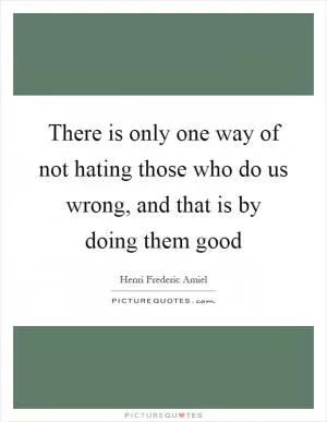 There is only one way of not hating those who do us wrong, and that is by doing them good Picture Quote #1