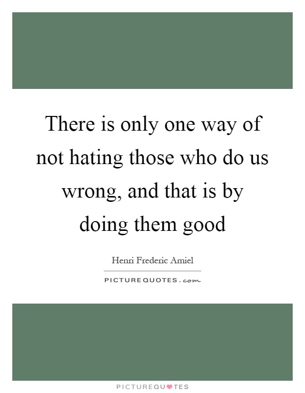There is only one way of not hating those who do us wrong, and that is by doing them good Picture Quote #1