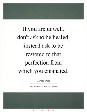 If you are unwell, don't ask to be healed, instead ask to be restored to that perfection from which you emanated Picture Quote #1