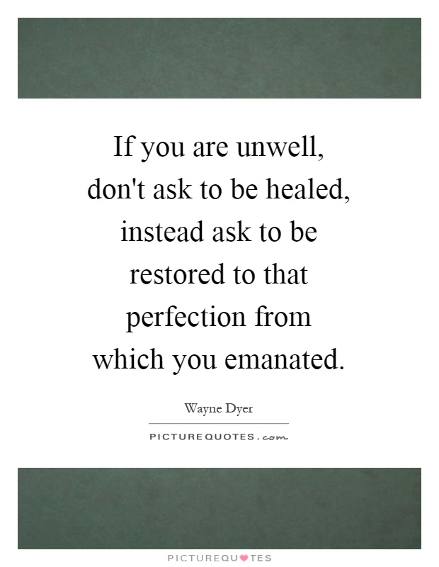 If you are unwell, don't ask to be healed, instead ask to be restored to that perfection from which you emanated Picture Quote #1