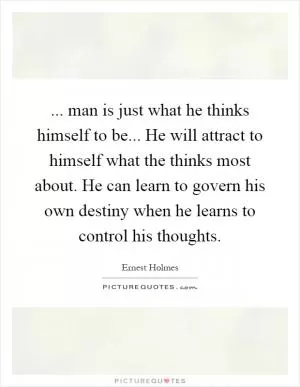 ... man is just what he thinks himself to be... He will attract to himself what the thinks most about. He can learn to govern his own destiny when he learns to control his thoughts Picture Quote #1