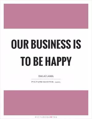 Our business is to be happy Picture Quote #1