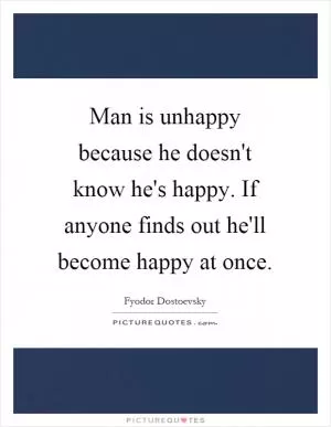 Man is unhappy because he doesn't know he's happy. If anyone finds out he'll become happy at once Picture Quote #1