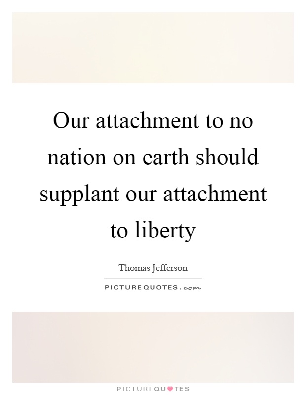 Our attachment to no nation on earth should supplant our attachment to liberty Picture Quote #1