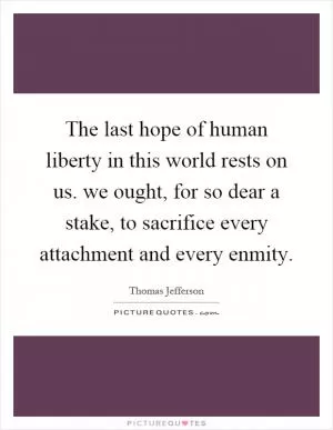 The last hope of human liberty in this world rests on us. we ought, for so dear a stake, to sacrifice every attachment and every enmity Picture Quote #1