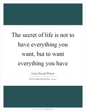 The secret of life is not to have everything you want, but to want everything you have Picture Quote #1