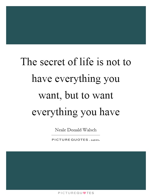 The secret of life is not to have everything you want, but to want everything you have Picture Quote #1